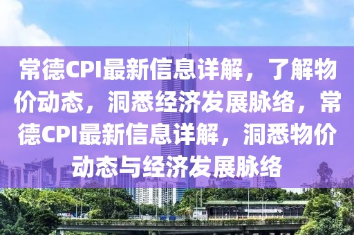 常德CPI最新信息詳解，了解物價(jià)動(dòng)態(tài)，洞悉經(jīng)濟(jì)發(fā)展脈絡(luò)，常德CPI最新信息詳解，洞悉物價(jià)動(dòng)態(tài)與經(jīng)濟(jì)發(fā)展脈絡(luò)