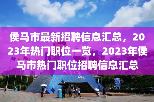 侯馬市最新招聘信息匯總，2023年熱門職位一覽，2023年侯馬市熱門職位招聘信息匯總