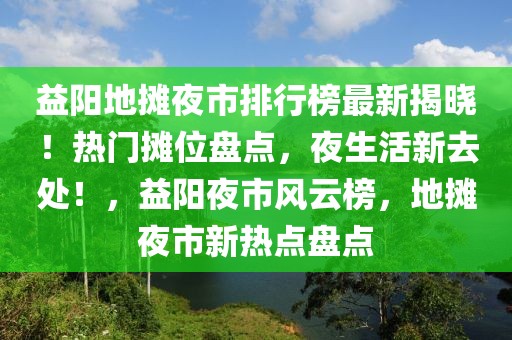 益陽地攤夜市排行榜最新揭曉！熱門攤位盤點，夜生活新去處！，益陽夜市風云榜，地攤夜市新熱點盤點