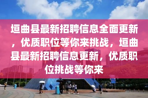 垣曲縣最新招聘信息全面更新，優質職位等你來挑戰，垣曲縣最新招聘信息更新，優質職位挑戰等你來