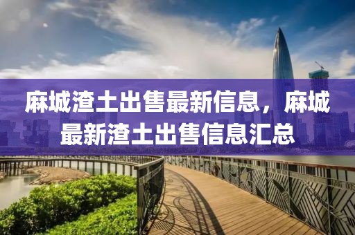 麻城渣土出售最新信息，麻城最新渣土出售信息匯總
