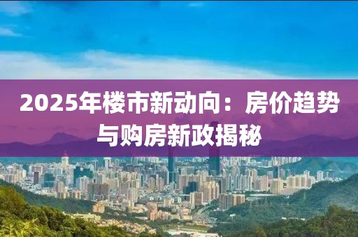 2025年樓市新動向：房價趨勢與購房新政揭秘