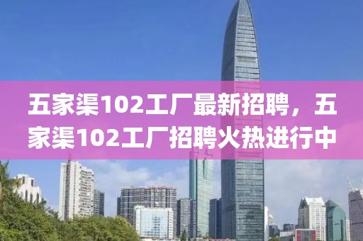 五家渠102工廠最新招聘，五家渠102工廠招聘火熱進行中