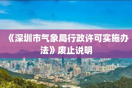 《深圳市氣象局行政許可實施辦法》廢止說明