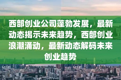 西部創業公司蓬勃發展，最新動態揭示未來趨勢，西部創業浪潮涌動，最新動態解碼未來創業趨勢