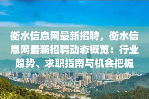 衡水信息網最新招聘，衡水信息網最新招聘動態概覽：行業趨勢、求職指南與機會把握