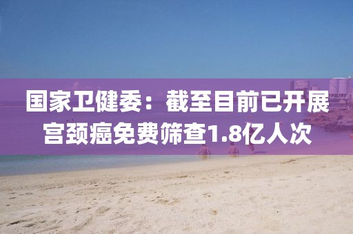 國家衛(wèi)健委：截至目前已開展宮頸癌免費篩查1.8億人次
