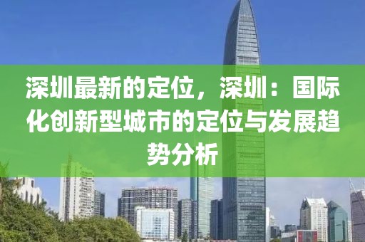 深圳最新的定位，深圳：國際化創新型城市的定位與發展趨勢分析