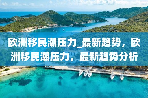 歐洲移民潮壓力_最新趨勢，歐洲移民潮壓力，最新趨勢分析