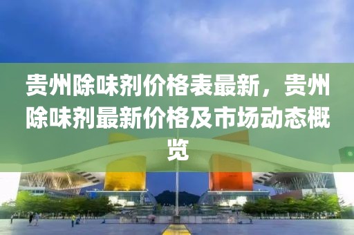 貴州除味劑價格表最新，貴州除味劑最新價格及市場動態概覽