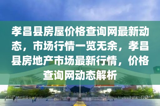 孝昌縣房屋價格查詢網最新動態，市場行情一覽無余，孝昌縣房地產市場最新行情，價格查詢網動態解析