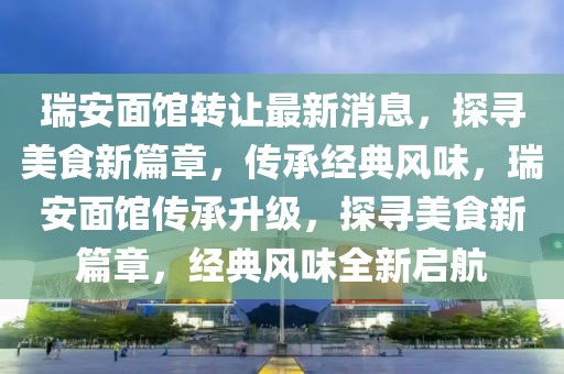 瑞安面館轉讓最新消息，探尋美食新篇章，傳承經典風味，瑞安面館傳承升級，探尋美食新篇章，經典風味全新啟航