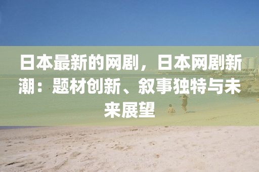日本最新的網(wǎng)劇，日本網(wǎng)劇新潮：題材創(chuàng)新、敘事獨(dú)特與未來(lái)展望