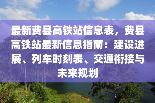 最新費縣高鐵站信息表，費縣高鐵站最新信息指南：建設進展、列車時刻表、交通銜接與未來規劃