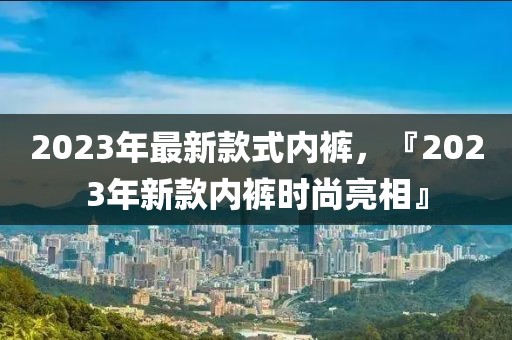 2023年最新款式內(nèi)褲，『2023年新款內(nèi)褲時(shí)尚亮相』