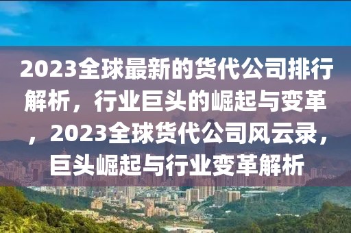 2023全球最新的貨代公司排行解析，行業巨頭的崛起與變革，2023全球貨代公司風云錄，巨頭崛起與行業變革解析