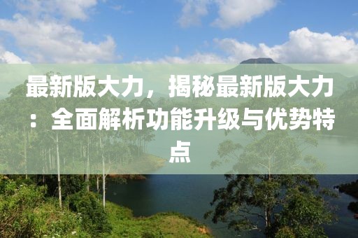 最新版大力，揭秘最新版大力：全面解析功能升級與優(yōu)勢特點