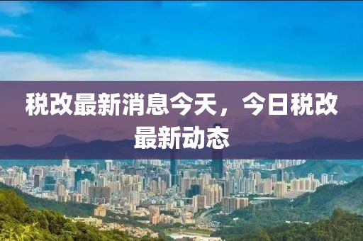 稅改最新消息今天，今日稅改最新動態(tài)
