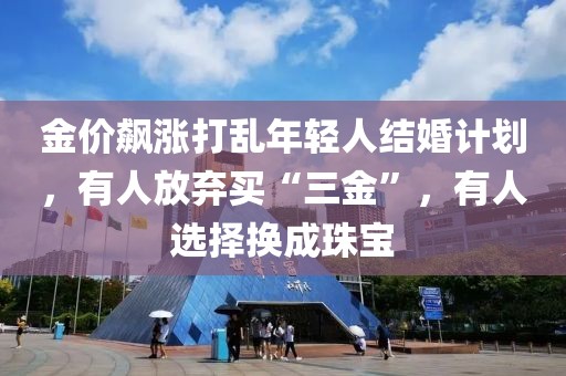 金價飆漲打亂年輕人結婚計劃，有人放棄買“三金”，有人選擇換成珠寶