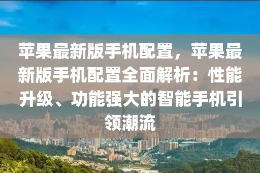 蘋果最新版手機(jī)配置，蘋果最新版手機(jī)配置全面解析：性能升級、功能強(qiáng)大的智能手機(jī)引領(lǐng)潮流