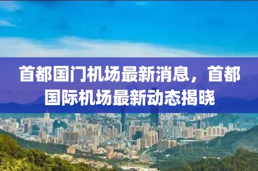 首都國門機場最新消息，首都國際機場最新動態揭曉