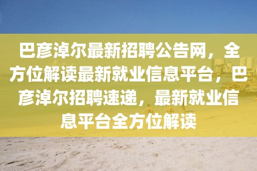 巴彥淖爾最新招聘公告網，全方位解讀最新就業信息平臺，巴彥淖爾招聘速遞，最新就業信息平臺全方位解讀