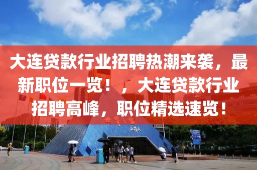 大連貸款行業招聘熱潮來襲，最新職位一覽！，大連貸款行業招聘高峰，職位精選速覽！