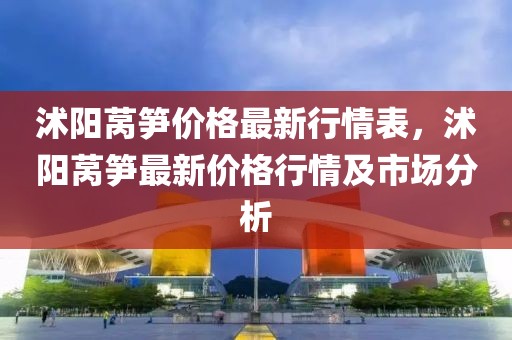 沭陽萵筍價格最新行情表，沭陽萵筍最新價格行情及市場分析