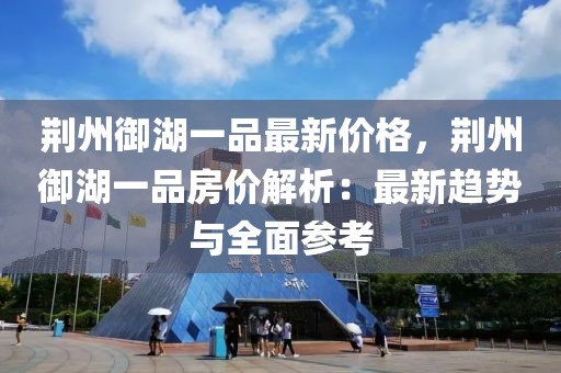荊州御湖一品最新價(jià)格，荊州御湖一品房?jī)r(jià)解析：最新趨勢(shì)與全面參考