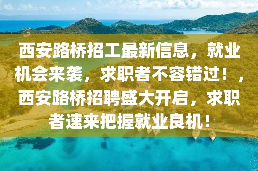 西安路橋招工最新信息，就業(yè)機會來襲，求職者不容錯過！，西安路橋招聘盛大開啟，求職者速來把握就業(yè)良機！
