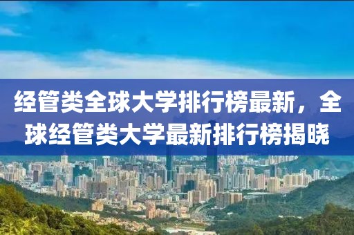 經(jīng)管類全球大學(xué)排行榜最新，全球經(jīng)管類大學(xué)最新排行榜揭曉