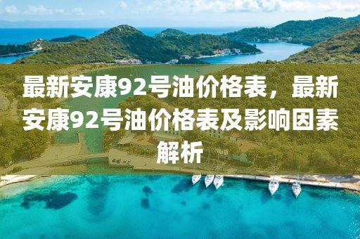 最新安康92號(hào)油價(jià)格表，最新安康92號(hào)油價(jià)格表及影響因素解析
