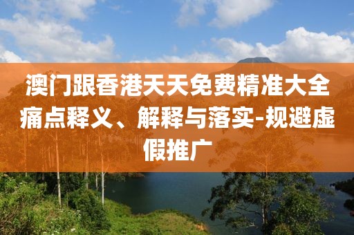 澳門跟香港天天免費精準大全痛點釋義、解釋與落實-規避虛假推廣