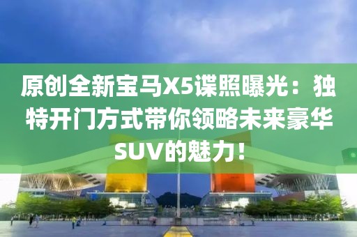 原創(chuàng)全新寶馬X5諜照曝光：獨(dú)特開(kāi)門(mén)方式帶你領(lǐng)略未來(lái)豪華SUV的魅力！
