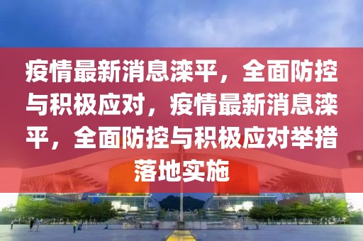 疫情最新消息灤平，全面防控與積極應對，疫情最新消息灤平，全面防控與積極應對舉措落地實施