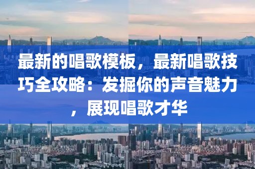 最新的唱歌模板，最新唱歌技巧全攻略：發(fā)掘你的聲音魅力，展現(xiàn)唱歌才華