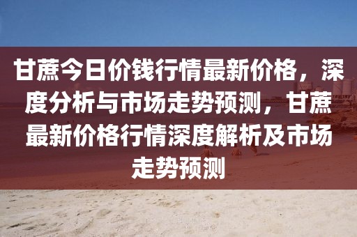 甘蔗今日價錢行情最新價格，深度分析與市場走勢預測，甘蔗最新價格行情深度解析及市場走勢預測