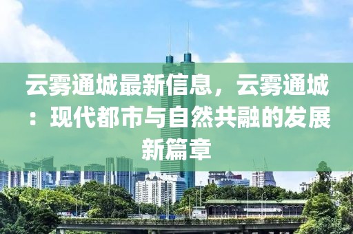 云霧通城最新信息，云霧通城：現代都市與自然共融的發展新篇章