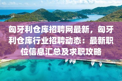 匈牙利倉庫招聘網最新，匈牙利倉庫行業招聘動態：最新職位信息匯總及求職攻略