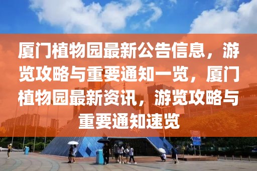 廈門植物園最新公告信息，游覽攻略與重要通知一覽，廈門植物園最新資訊，游覽攻略與重要通知速覽