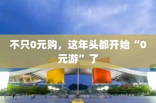 不只0元購(gòu)，這年頭都開始“0元游”了