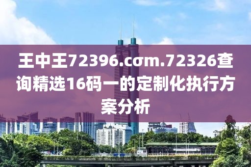 王中王72396.cσm.72326查詢精選16碼一的定制化執行方案分析