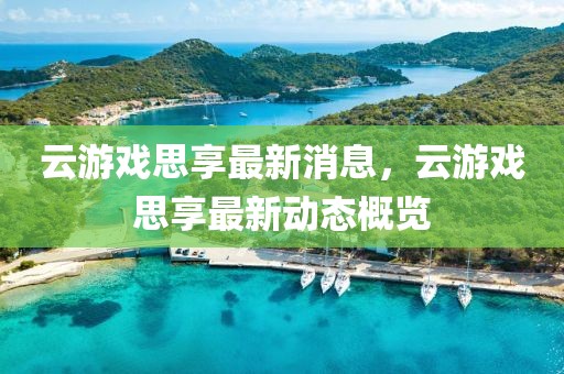 云游戲思享最新消息，云游戲思享最新動態概覽
