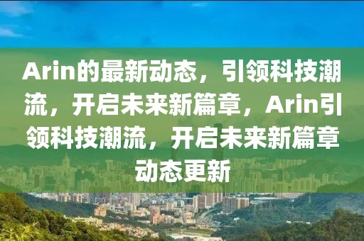 Arin的最新動態，引領科技潮流，開啟未來新篇章，Arin引領科技潮流，開啟未來新篇章動態更新
