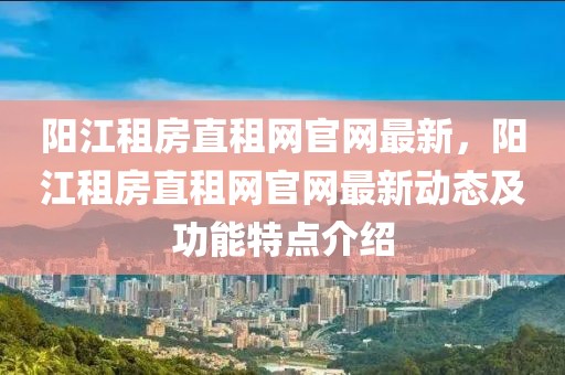 陽江租房直租網官網最新，陽江租房直租網官網最新動態及功能特點介紹