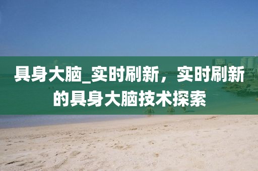 具身大腦_實時刷新，實時刷新的具身大腦技術探索