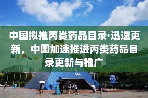 中國擬推丙類藥品目錄·迅速更新，中國加速推進丙類藥品目錄更新與推廣