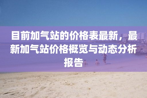 目前加氣站的價格表最新，最新加氣站價格概覽與動態(tài)分析報告