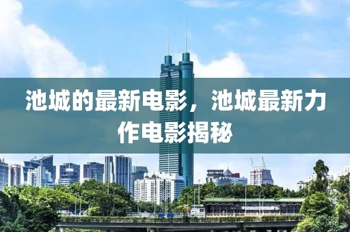 池城的最新電影，池城最新力作電影揭秘