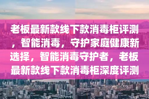 老板最新款線下款消毒柜評測，智能消毒，守護家庭健康新選擇，智能消毒守護者，老板最新款線下款消毒柜深度評測
